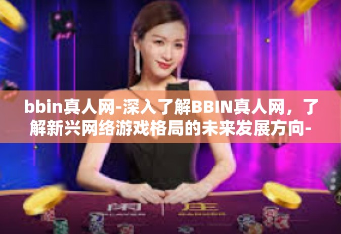 bbin真人网-深入了解BBIN真人网，了解新兴网络游戏格局的未来发展方向-bbin真人网