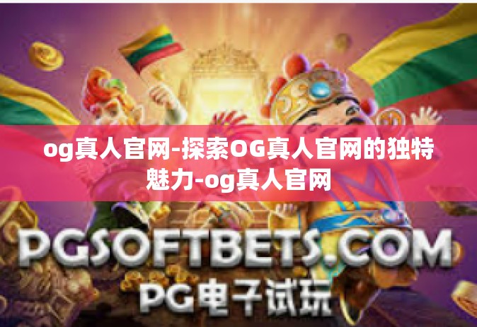 og真人官网-探索OG真人官网的独特魅力-og真人官网