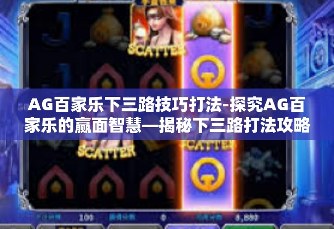 AG百家乐下三路技巧打法-探究AG百家乐的赢面智慧—揭秘下三路打法攻略-AG百家乐下三路技巧打法