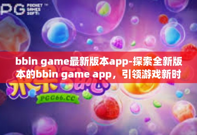 bbin game最新版本app-探索全新版本的bbin game app，引领游戏新时代-bbin game最新版本app