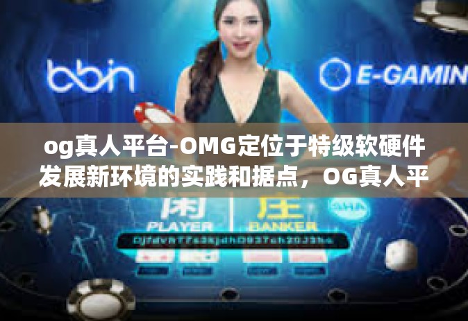 og真人平台-OMG定位于特级软硬件发展新环境的实践和据点，OG真人平台-og真人平台