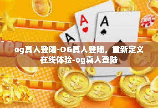 og真人登陆-OG真人登陆，重新定义在线体验-og真人登陆