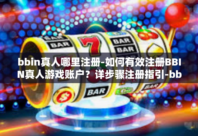 bbin真人哪里注册-如何有效注册BBIN真人游戏账户？详步骤注册指引-bbin真人哪里注册