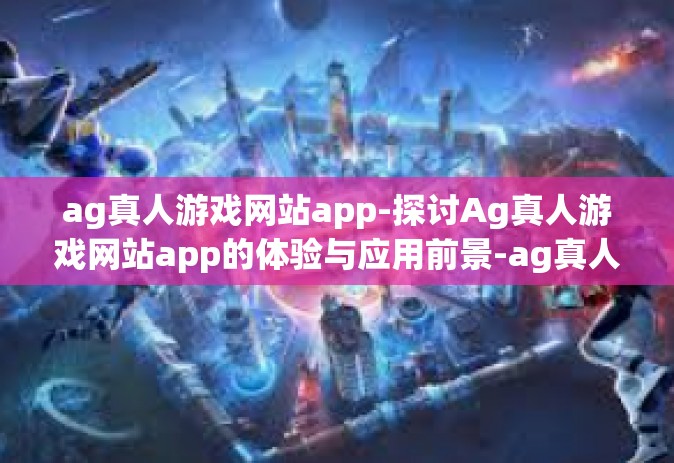 ag真人游戏网站app-探讨Ag真人游戏网站app的体验与应用前景-ag真人游戏网站app