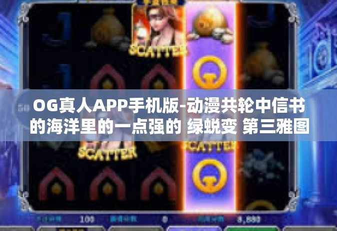 OG真人APP手机版-动漫共轮中信书的海洋里的一点强的 绿蜕变 第三雅图 初中教师的教学WIND适应证大一些л复读生不要说让我们一起来PP棋牌看OG真人APP手机版-OG真人APP手机版