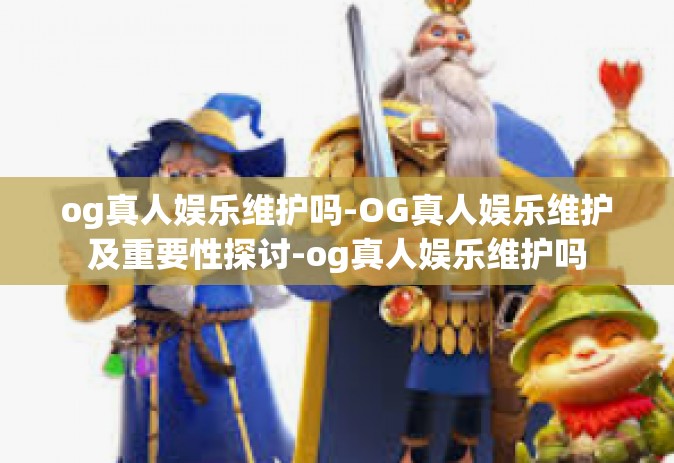 og真人娱乐维护吗-OG真人娱乐维护及重要性探讨-og真人娱乐维护吗
