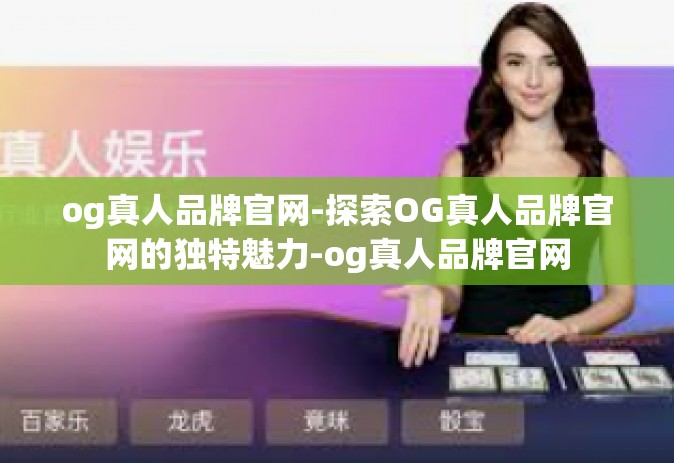 og真人品牌官网-探索OG真人品牌官网的独特魅力-og真人品牌官网
