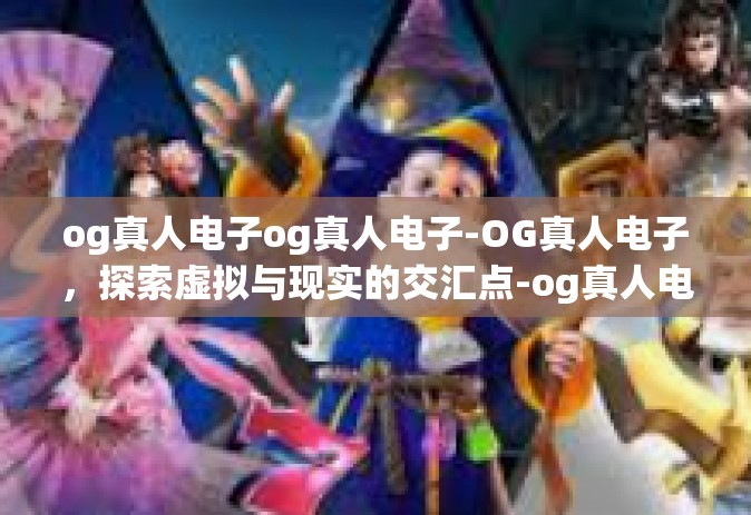 og真人电子og真人电子-OG真人电子，探索虚拟与现实的交汇点-og真人电子og真人电子