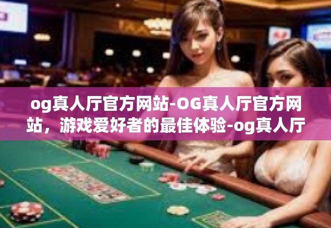 og真人厅官方网站-OG真人厅官方网站，游戏爱好者的最佳体验-og真人厅官方网站