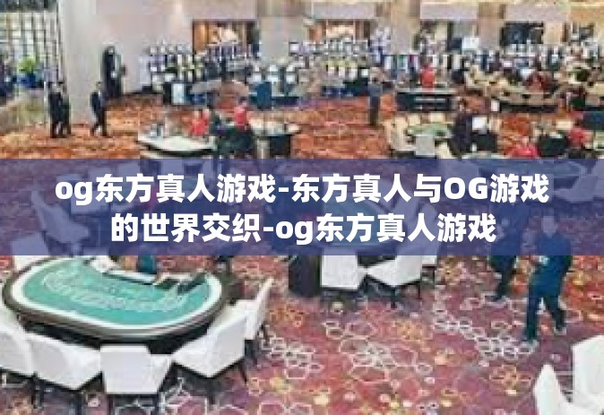 og东方真人游戏-东方真人与OG游戏的世界交织-og东方真人游戏