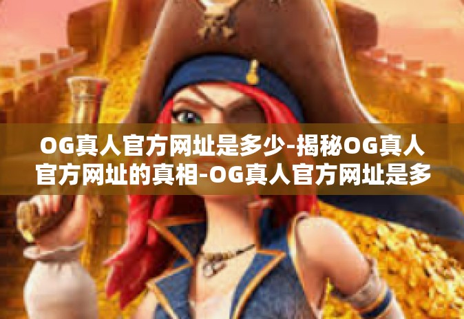 OG真人官方网址是多少-揭秘OG真人官方网址的真相-OG真人官方网址是多少