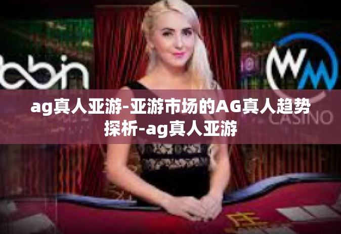 ag真人亚游-亚游市场的AG真人趋势探析-ag真人亚游