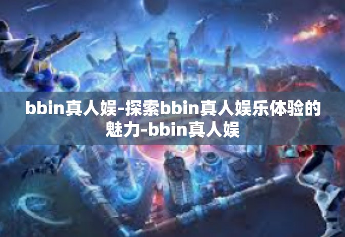 bbin真人娱-探索bbin真人娱乐体验的魅力-bbin真人娱