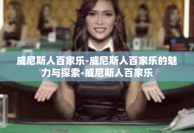 威尼斯人百家乐-威尼斯人百家乐的魅力与探索-威尼斯人百家乐