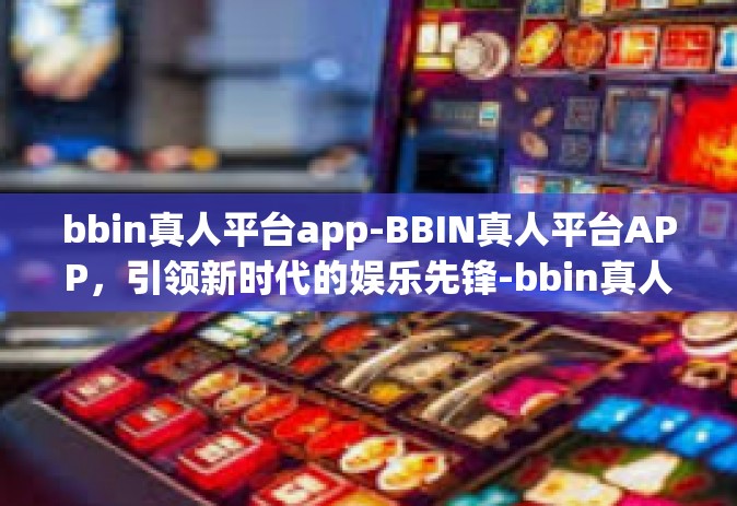 bbin真人平台app-BBIN真人平台APP，引领新时代的娱乐先锋-bbin真人平台app