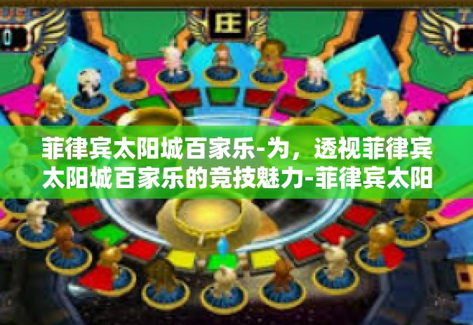 菲律宾太阳城百家乐-为，透视菲律宾太阳城百家乐的竞技魅力-菲律宾太阳城百家乐