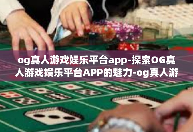 og真人游戏娱乐平台app-探索OG真人游戏娱乐平台APP的魅力-og真人游戏娱乐平台app