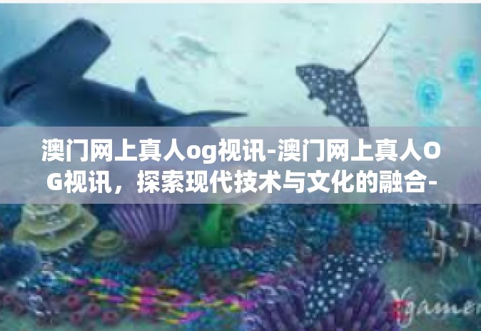 澳门网上真人og视讯-澳门网上真人OG视讯，探索现代技术与文化的融合-澳门网上真人og视讯