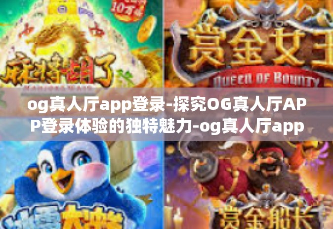 og真人厅app登录-探究OG真人厅APP登录体验的独特魅力-og真人厅app登录