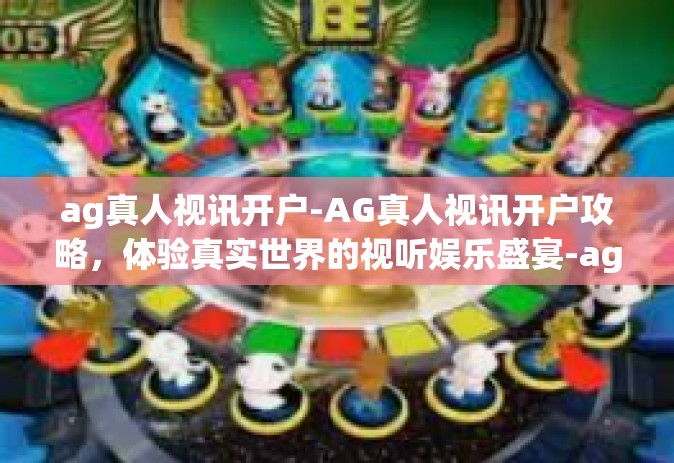 ag真人视讯开户-AG真人视讯开户攻略，体验真实世界的视听娱乐盛宴-ag真人视讯开户