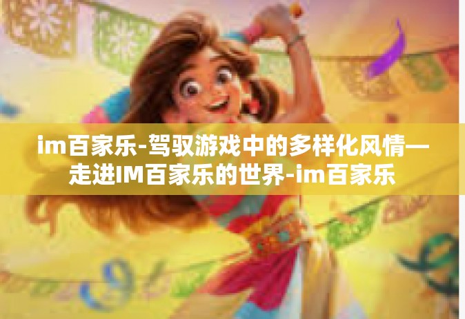 im百家乐-驾驭游戏中的多样化风情—走进IM百家乐的世界-im百家乐