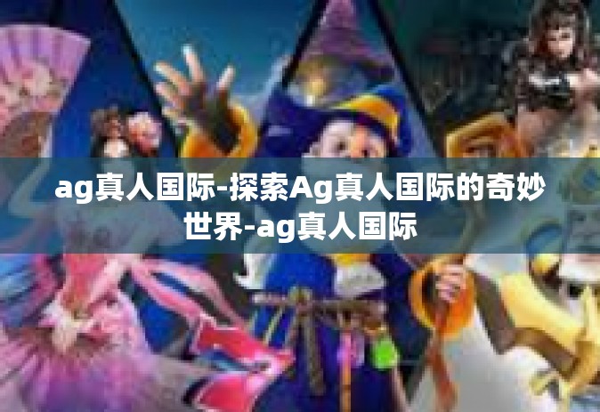 ag真人国际-探索Ag真人国际的奇妙世界-ag真人国际