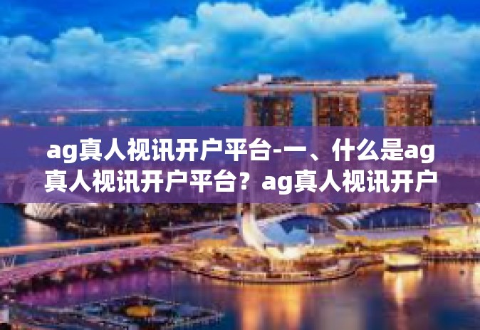 ag真人视讯开户平台-一、什么是ag真人视讯开户平台？ag真人视讯开户平台