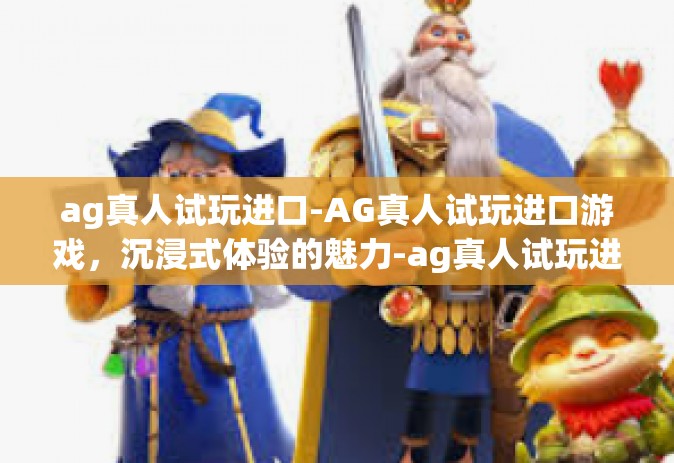 ag真人试玩进口-AG真人试玩进口游戏，沉浸式体验的魅力-ag真人试玩进口
