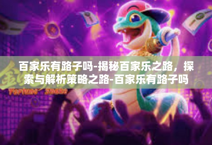 百家乐有路子吗-揭秘百家乐之路，探索与解析策略之路-百家乐有路子吗