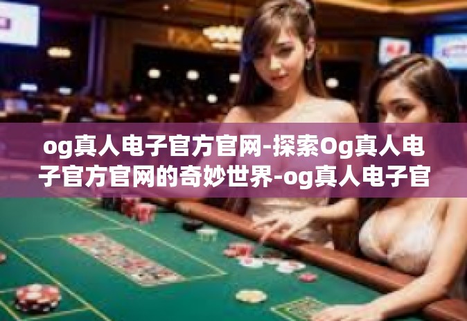 og真人电子官方官网-探索Og真人电子官方官网的奇妙世界-og真人电子官方官网