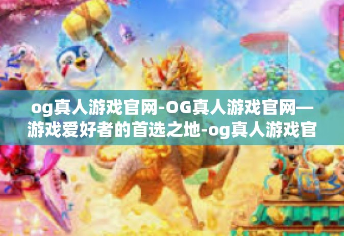 og真人游戏官网-OG真人游戏官网—游戏爱好者的首选之地-og真人游戏官网