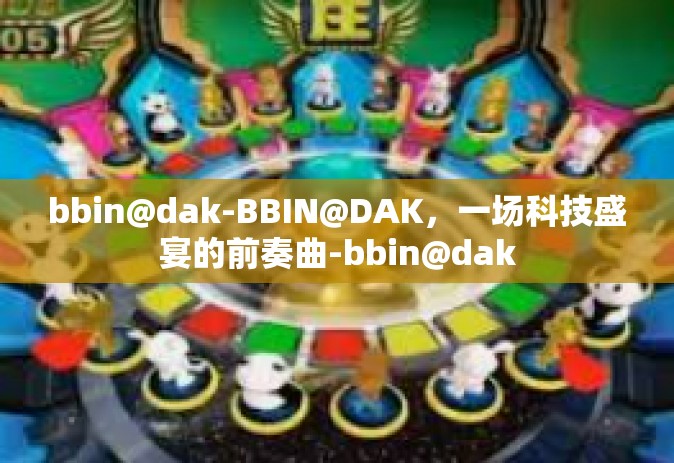 bbin@dak-BBIN@DAK，一场科技盛宴的前奏曲-bbin@dak