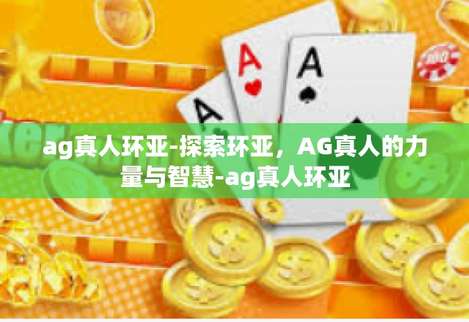 ag真人环亚-探索环亚，AG真人的力量与智慧-ag真人环亚