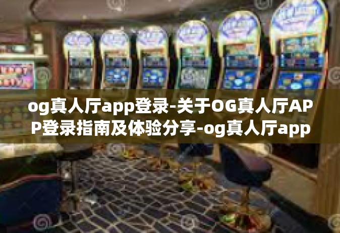 og真人厅app登录-关于OG真人厅APP登录指南及体验分享-og真人厅app登录