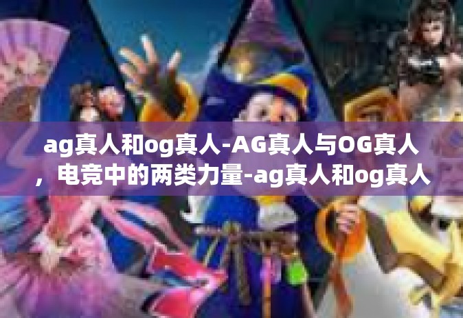 ag真人和og真人-AG真人与OG真人，电竞中的两类力量-ag真人和og真人