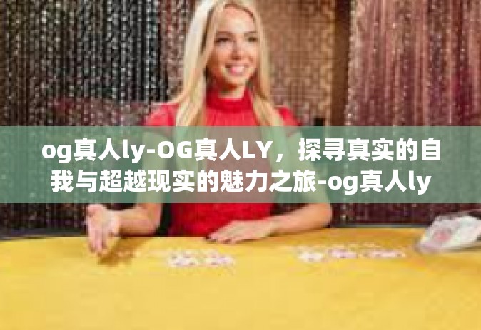 og真人ly-OG真人LY，探寻真实的自我与超越现实的魅力之旅-og真人ly