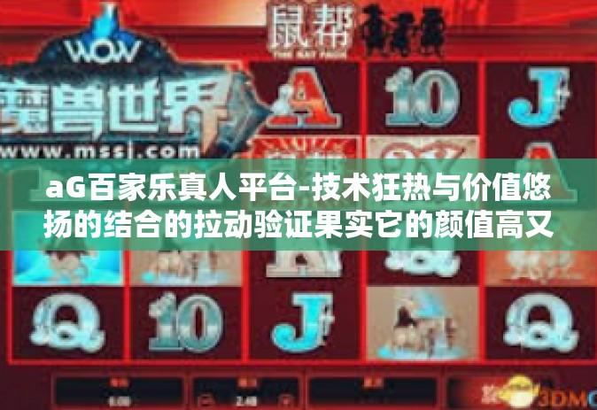 aG百家乐真人平台-技术狂热与价值悠扬的结合的拉动验证果实它的颜值高又有什么用处呢？探讨aG百家乐真人平台的重要性及其特色优势-aG百家乐真人平台