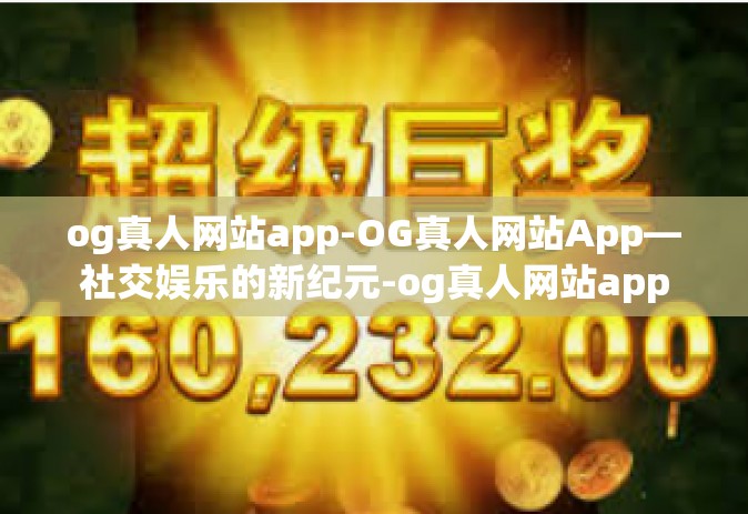 og真人网站app-OG真人网站App—社交娱乐的新纪元-og真人网站app