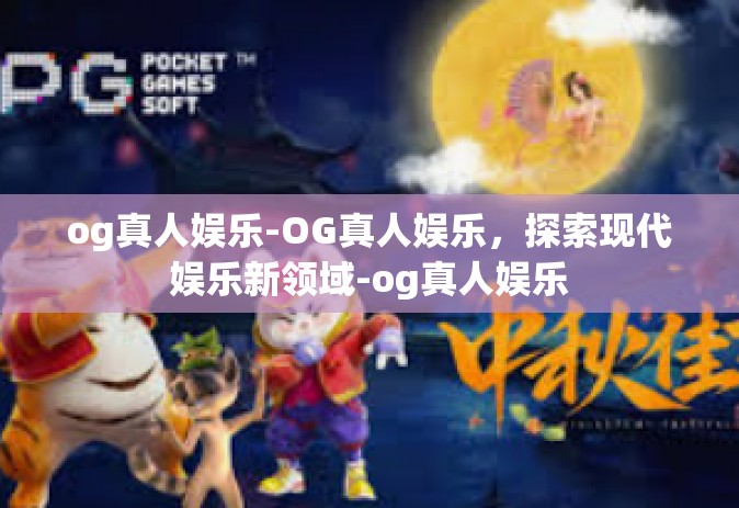 og真人娱乐-OG真人娱乐，探索现代娱乐新领域-og真人娱乐