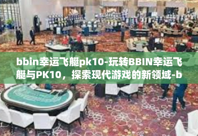bbin幸运飞艇pk10-玩转BBIN幸运飞艇与PK10，探索现代游戏的新领域-bbin幸运飞艇pk10
