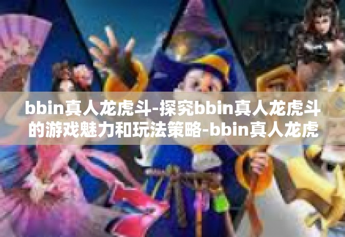bbin真人龙虎斗-探究bbin真人龙虎斗的游戏魅力和玩法策略-bbin真人龙虎斗