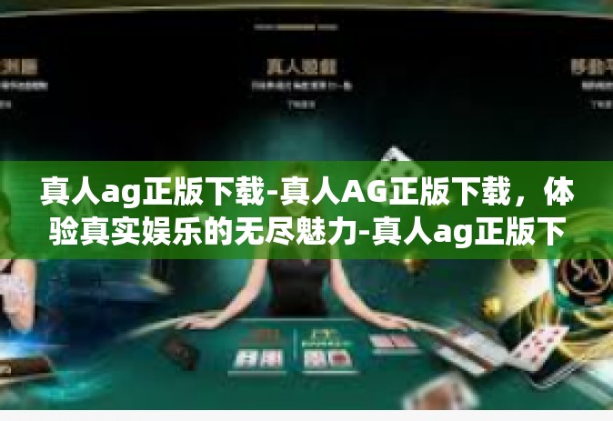 真人ag正版下载-真人AG正版下载，体验真实娱乐的无尽魅力-真人ag正版下载