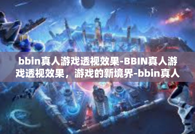 bbin真人游戏透视效果-BBIN真人游戏透视效果，游戏的新境界-bbin真人游戏透视效果
