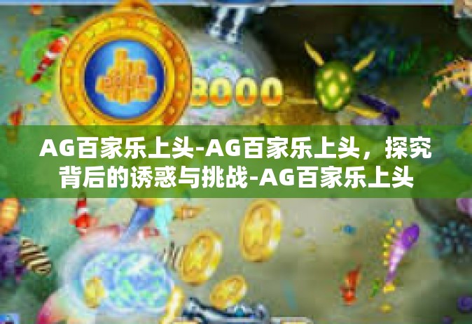 AG百家乐上头-AG百家乐上头，探究背后的诱惑与挑战-AG百家乐上头