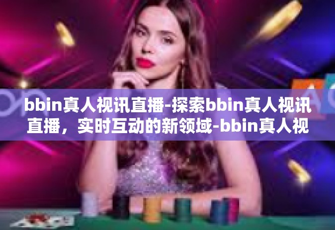bbin真人视讯直播-探索bbin真人视讯直播，实时互动的新领域-bbin真人视讯直播