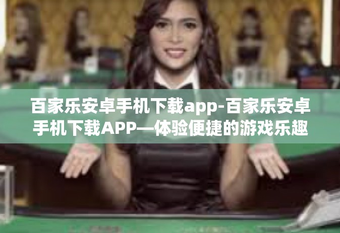 百家乐安卓手机下载app-百家乐安卓手机下载APP—体验便捷的游戏乐趣-百家乐安卓手机下载app