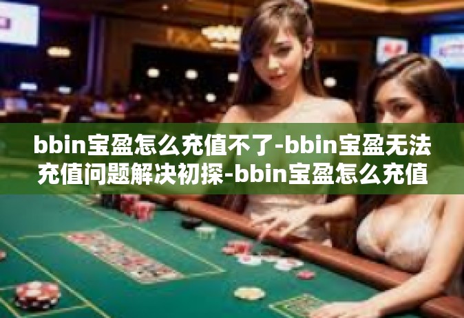 bbin宝盈怎么充值不了-bbin宝盈无法充值问题解决初探-bbin宝盈怎么充值不了