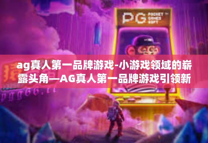 ag真人第一品牌游戏-小游戏领域的崭露头角—AG真人第一品牌游戏引领新潮流-ag真人第一品牌游戏