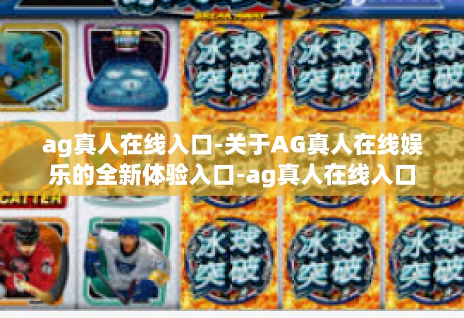 ag真人在线入口-关于AG真人在线娱乐的全新体验入口-ag真人在线入口