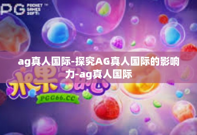 ag真人国际-探究AG真人国际的影响力-ag真人国际